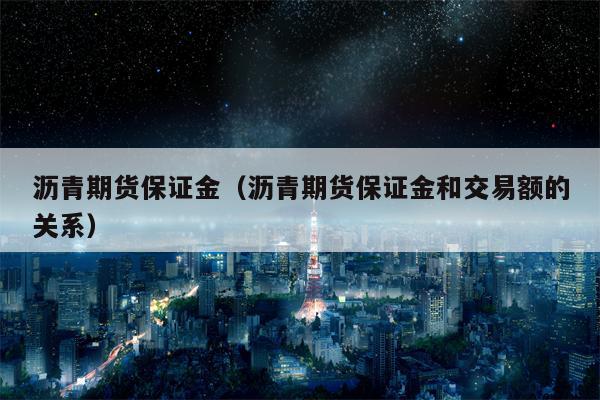 沥青期货保证金（沥青期货保证金和交易额的关系）
