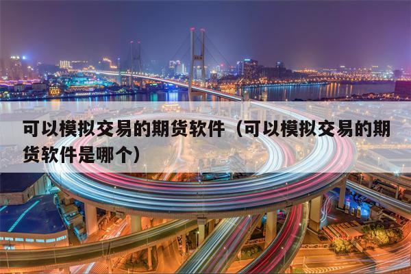 可以模拟交易的期货软件（可以模拟交易的期货软件是哪个）