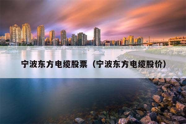 宁波东方电缆股票（宁波东方电缆股价）