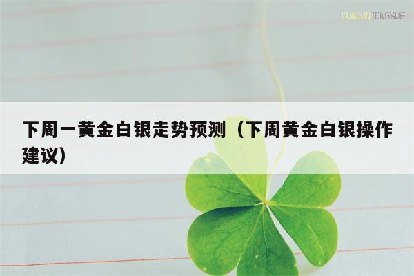 下周一黄金白银走势预测（下周黄金白银操作建议）