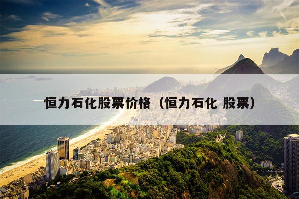 恒力石化股票价格（恒力石化 股票）