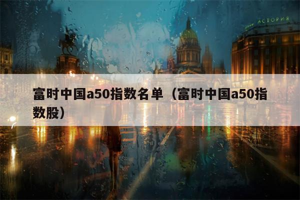 富时中国a50指数名单（富时中国a50指数股）