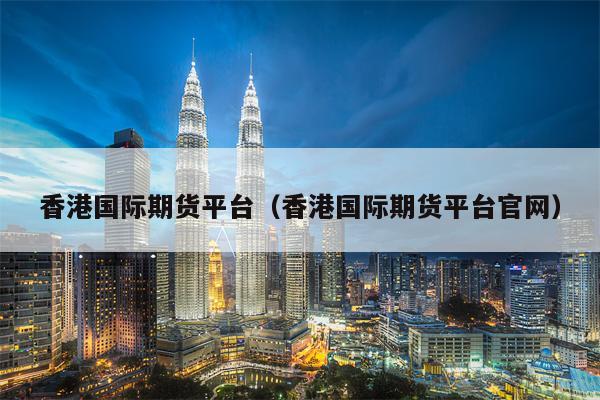 香港国际期货平台（香港国际期货平台官网）