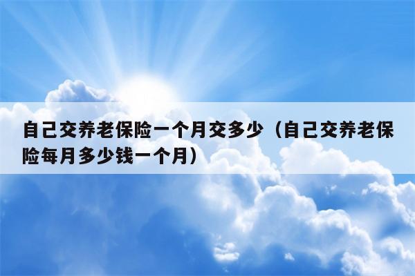 自己交养老保险一个月交多少（自己交养老保险每月多少钱一个月）
