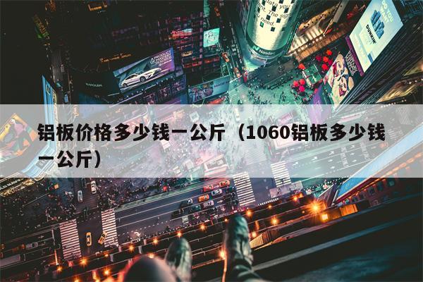 铝板价格多少钱一公斤（1060铝板多少钱一公斤）