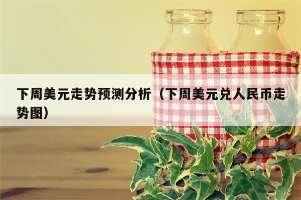 下周美元走势预测分析（下周美元兑人民币走势图）