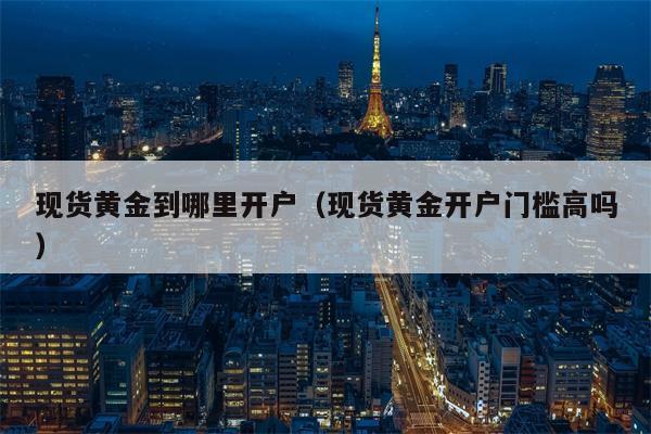 现货黄金到哪里开户（现货黄金开户门槛高吗）