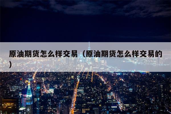 原油期货怎么样交易（原油期货怎么样交易的）