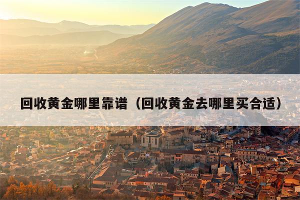 回收黄金哪里靠谱（回收黄金去哪里买合适）