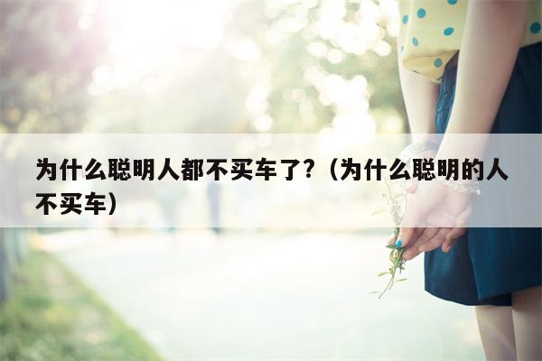 为什么聪明人都不买车了?（为什么聪明的人不买车）