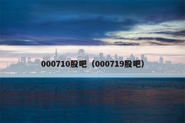 000710股吧（000719股吧）