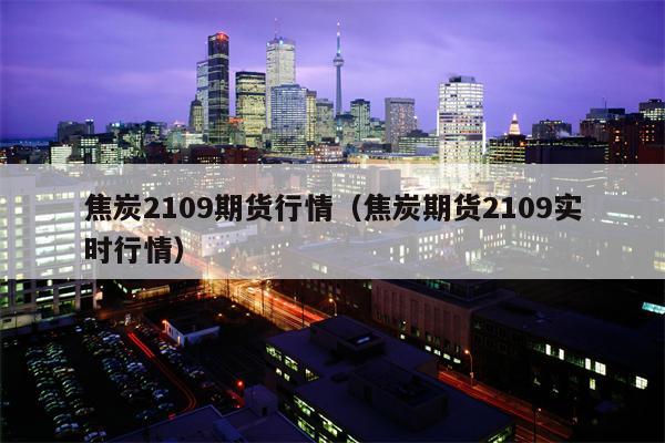 焦炭2109期货行情（焦炭期货2109实时行情）