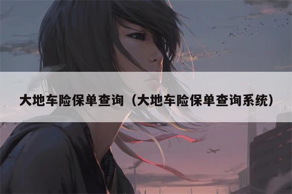 大地车险保单查询（大地车险保单查询系统）
