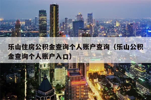 乐山住房公积金查询个人账户查询（乐山公积金查询个人账户入口）