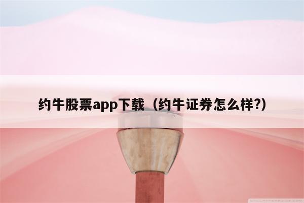 约牛股票app下载（约牛证券怎么样?）