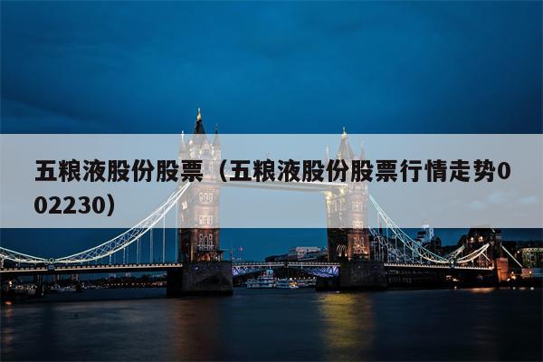 五粮液股份股票（五粮液股份股票行情走势002230）