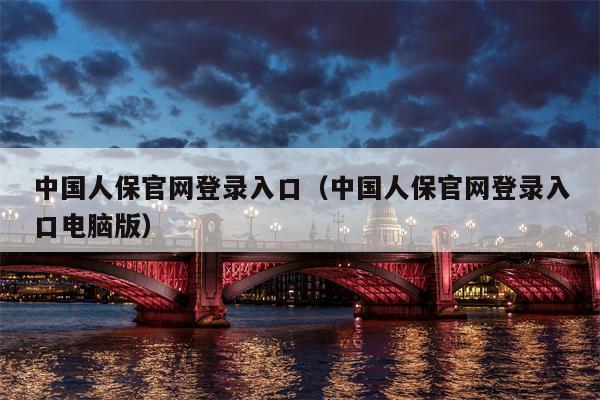 中国人保官网登录入口（中国人保官网登录入口电脑版）