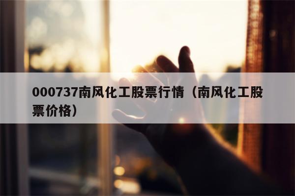 000737南风化工股票行情（南风化工股票价格）