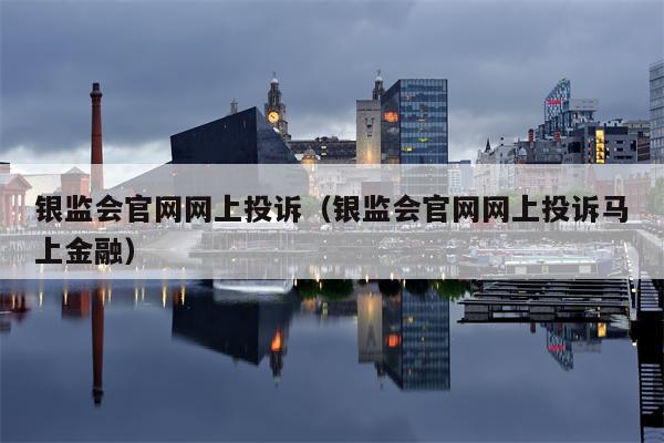 银监会官网网上投诉（银监会官网网上投诉马上金融）