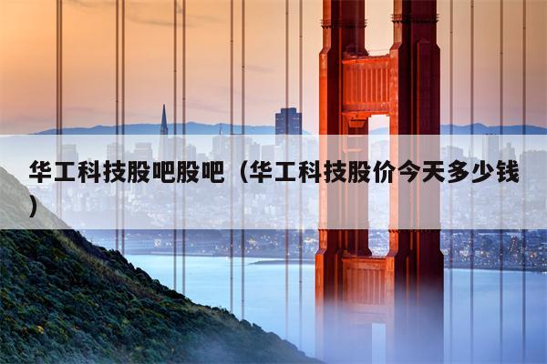 华工科技股吧股吧（华工科技股价今天多少钱）