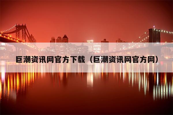 巨潮资讯网官方下载（巨潮资讯网官方网）