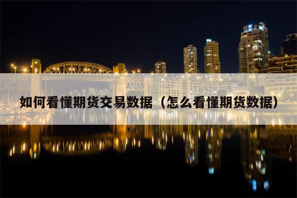 如何看懂期货交易数据（怎么看懂期货数据）