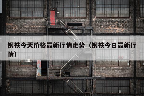 钢铁今天价格最新行情走势（钢铁今日最新行情）