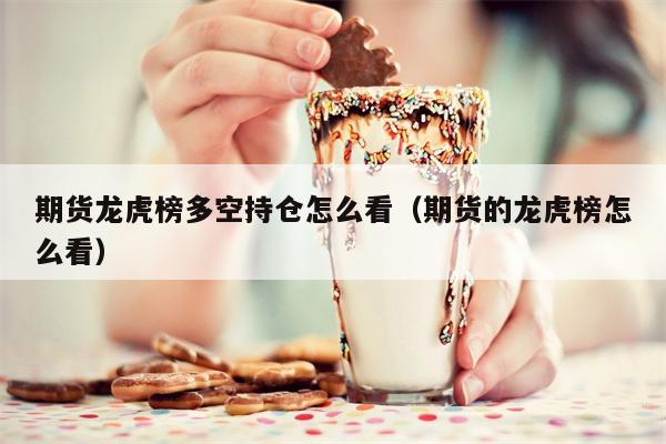 期货龙虎榜多空持仓怎么看（期货的龙虎榜怎么看）
