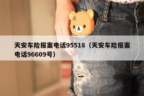 天安车险报案电话95518（天安车险报案电话96609号）