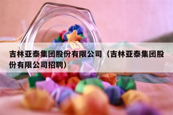 吉林亚泰集团股份有限公司（吉林亚泰集团股份有限公司招聘）