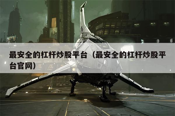 最安全的杠杆炒股平台（最安全的杠杆炒股平台官网）