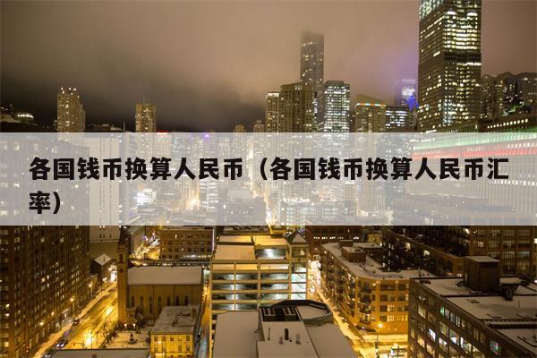 各国钱币换算人民币（各国钱币换算人民币汇率）