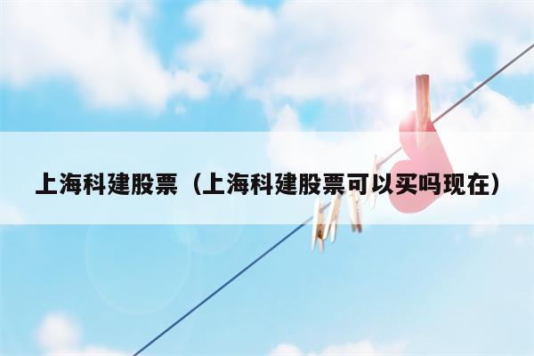 上海科建股票（上海科建股票可以买吗现在）