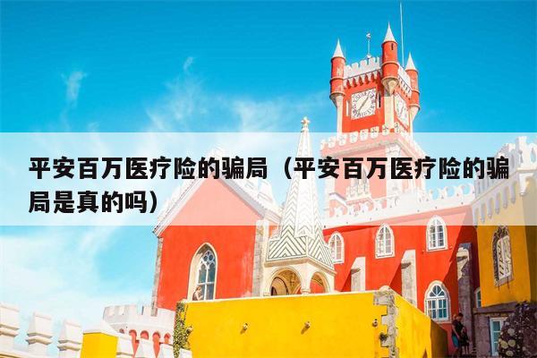 平安百万医疗险的骗局（平安百万医疗险的骗局是真的吗）