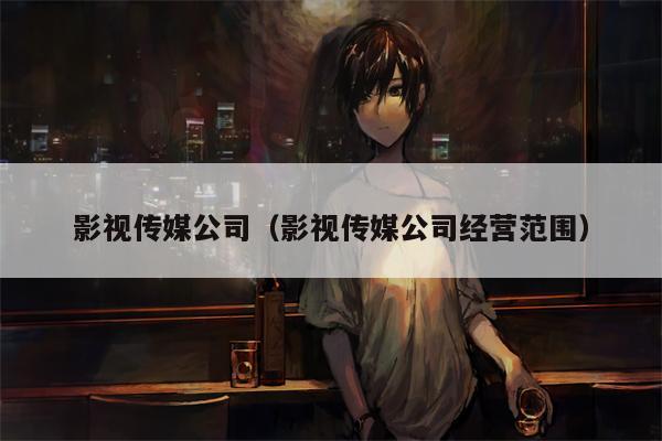 影视传媒公司（影视传媒公司经营范围）