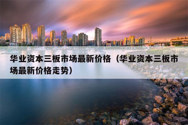 华业资本三板市场最新价格（华业资本三板市场最新价格走势）