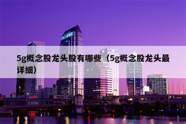 5g概念股龙头股有哪些（5g概念股龙头最详细）