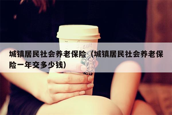 城镇居民社会养老保险（城镇居民社会养老保险一年交多少钱）