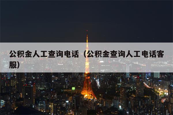 公积金人工查询电话（公积金查询人工电话客服）