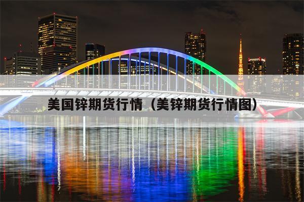美国锌期货行情（美锌期货行情图）