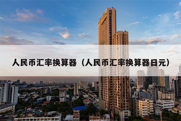 人民币汇率换算器（人民币汇率换算器日元）