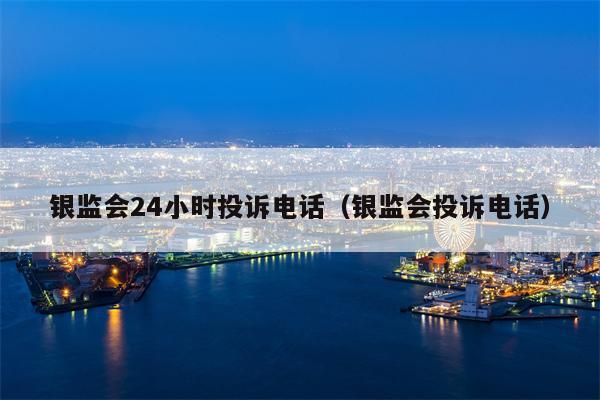 银监会24小时投诉电话（银监会投诉电话）