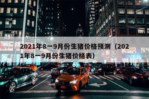 2021年8一9月份生猪价格预测（2021年8一9月份生猪价格表）