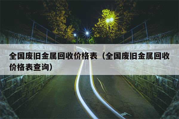 全国废旧金属回收价格表（全国废旧金属回收价格表查询）