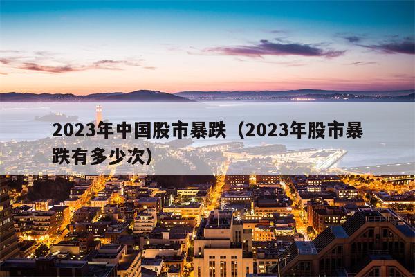 2023年中国股市暴跌（2023年股市暴跌有多少次）
