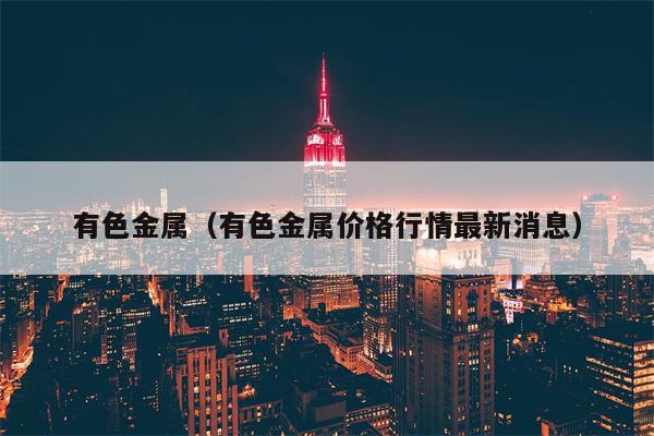 有色金属（有色金属价格行情最新消息）