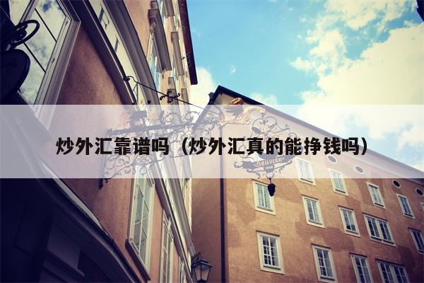 炒外汇靠谱吗（炒外汇真的能挣钱吗）