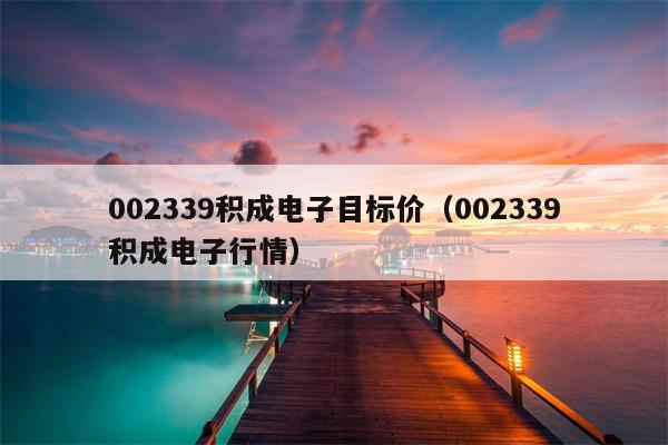 002339积成电子目标价（002339积成电子行情）