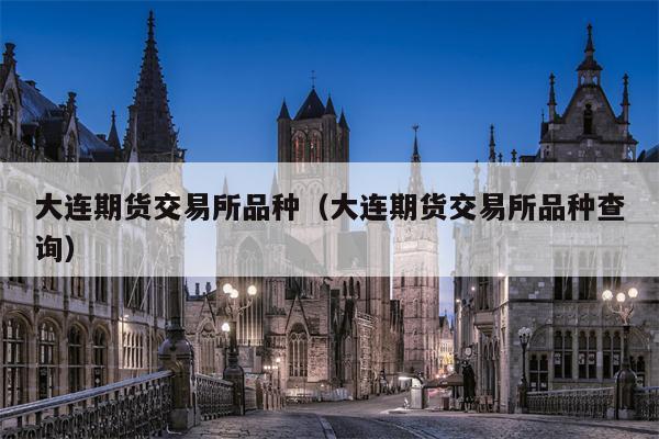 大连期货交易所品种（大连期货交易所品种查询）