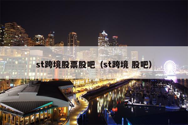 st跨境股票股吧（st跨境 股吧）